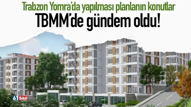 Trabzon Yomra’da yapılması planlanın konutlar TBMM’de gündem oldu! 2026
